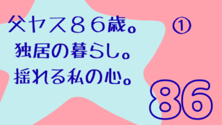 父ヤス86歳。独居の暮らし。揺れる私の心。